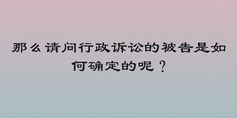 那么请问行政诉讼的被告是如何确定的呢？