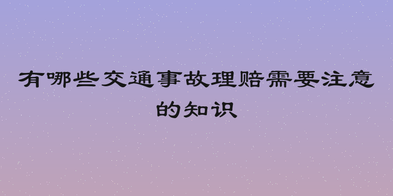 有哪些交通事故理赔需要注意的知识
