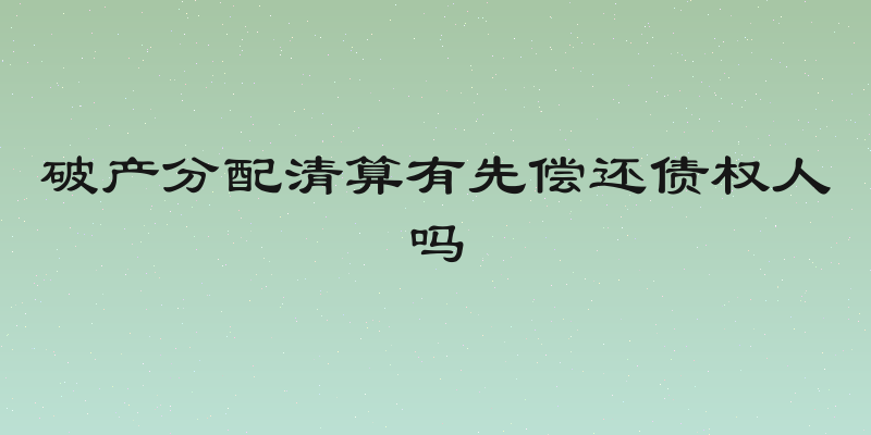 破产分配清算有先偿还债权人吗