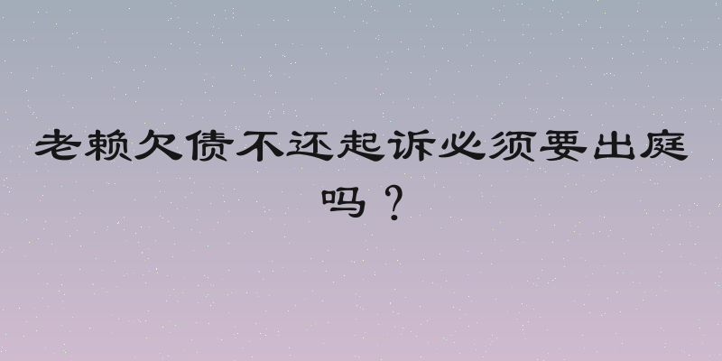 老赖欠债不还起诉必须要出庭吗？
