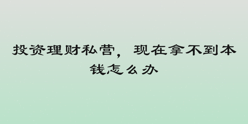 投资理财私营，现在拿不到本钱怎么办