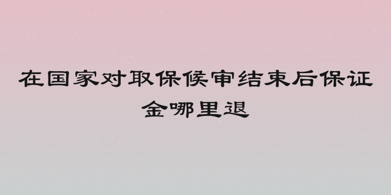 在国家对取保候审结束后保证金哪里退