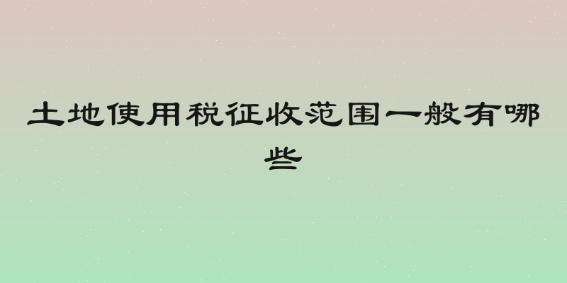 土地使用税征收范围一般有哪些