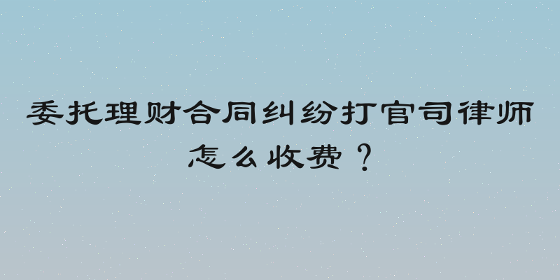 委托理财合同纠纷打官司律师怎么收费？
