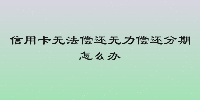 信用卡无法偿还无力偿还分期怎么办