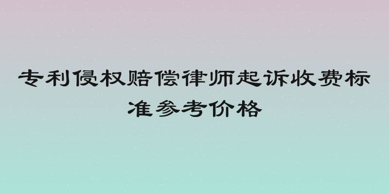 专利侵权赔偿律师起诉收费标准参考价格