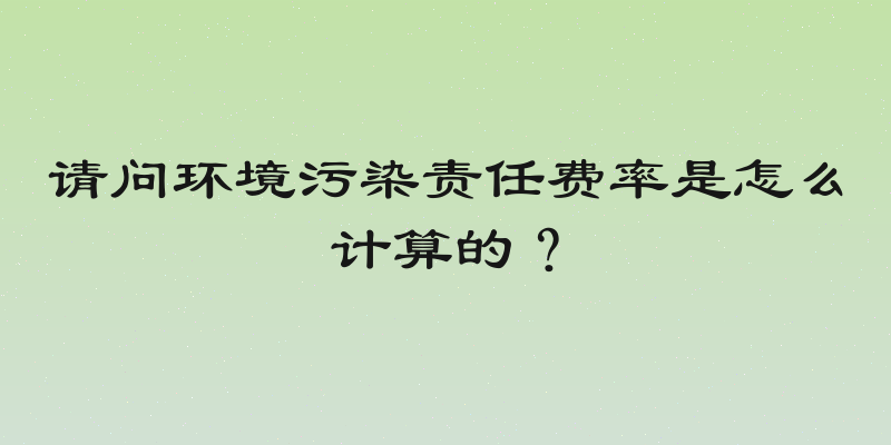 请问环境污染责任费率是怎么计算的？