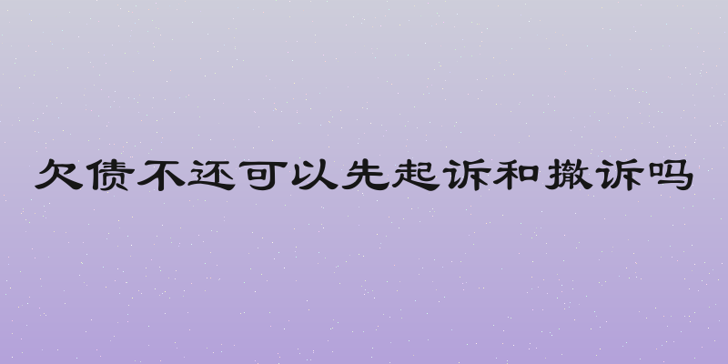 欠债不还可以先起诉和撤诉吗