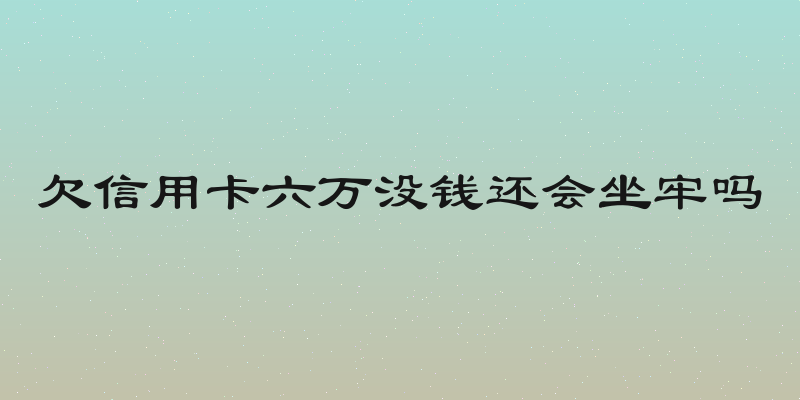 欠信用卡六万没钱还会坐牢吗