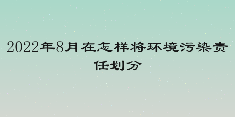 2022年8月在怎样将环境污染责任划分