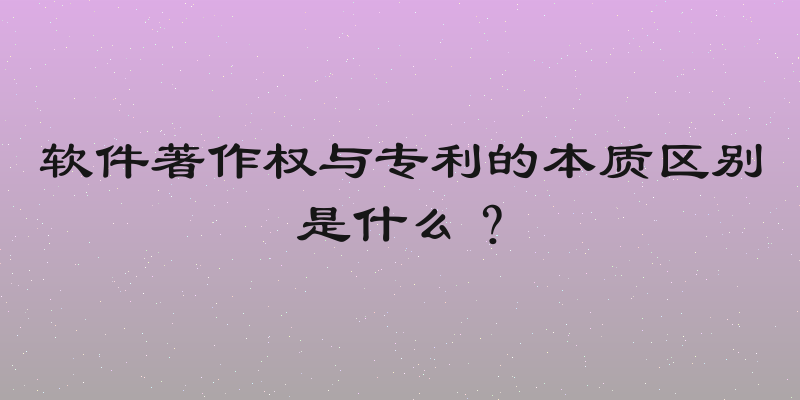 软件著作权与专利的本质区别是什么？