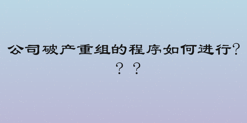 公司破产重组的程序如何进行? ? ?