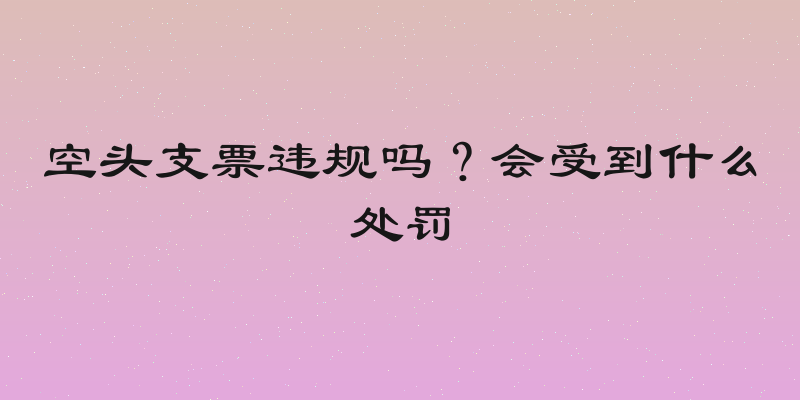 空头支票违规吗？会受到什么处罚