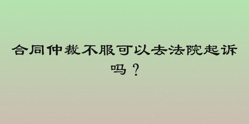 合同仲裁不服可以去法院起诉吗？
