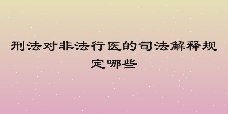 刑法对非法行医的司法解释规定哪些