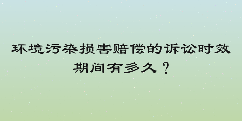 环境污染损害赔偿的诉讼时效期间有多久？