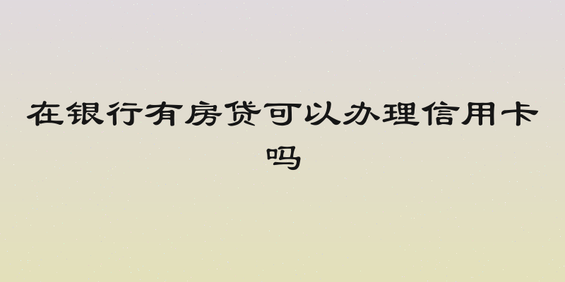在银行有房贷可以办理信用卡吗