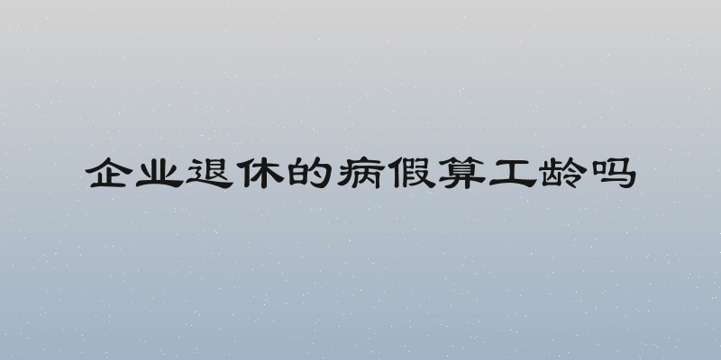 企业退休的病假算工龄吗