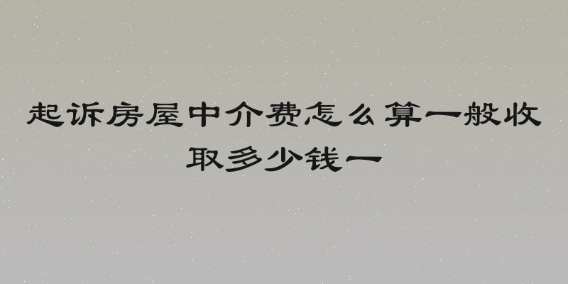 起诉房屋中介费怎么算一般收取多少钱一