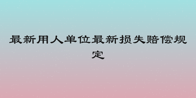 最新用人单位最新损失赔偿规定