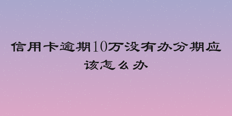信用卡逾期10万没有办分期应该怎么办