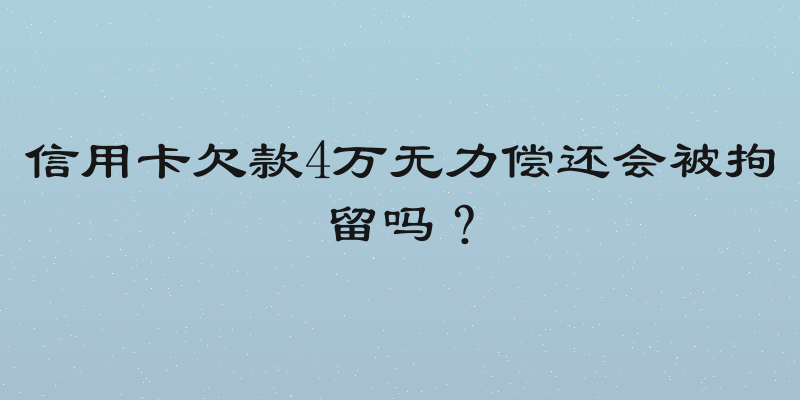 信用卡欠款4万无力偿还会被拘留吗？