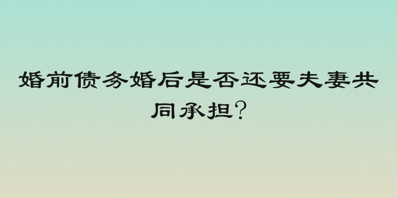 婚前债务婚后是否还要夫妻共同承担?