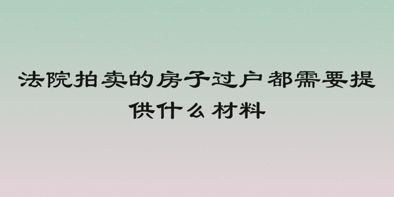 法院拍卖的房子过户都需要提供什么材料