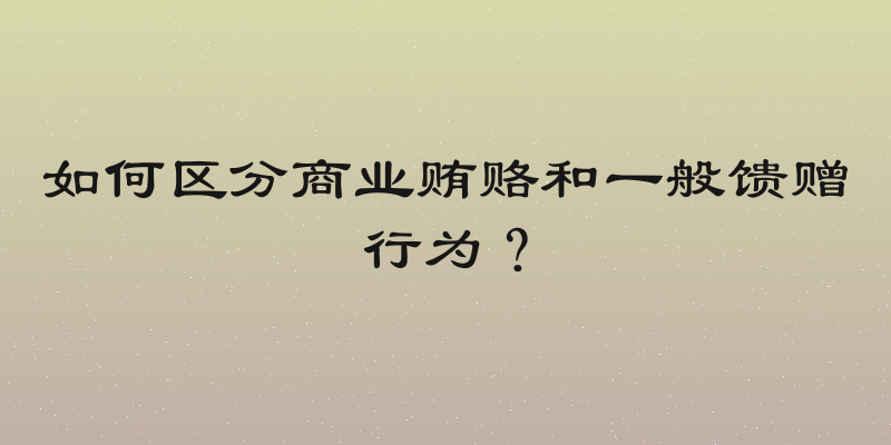 如何区分商业贿赂和一般馈赠行为？