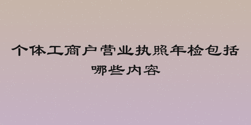 个体工商户营业执照年检包括哪些内容