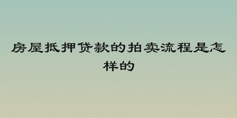 房屋抵押贷款的拍卖流程是怎样的