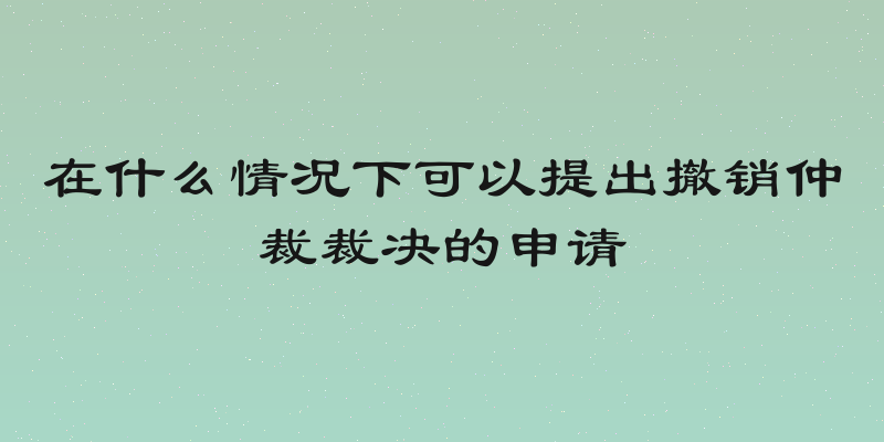 在什么情况下可以提出撤销仲裁裁决的申请