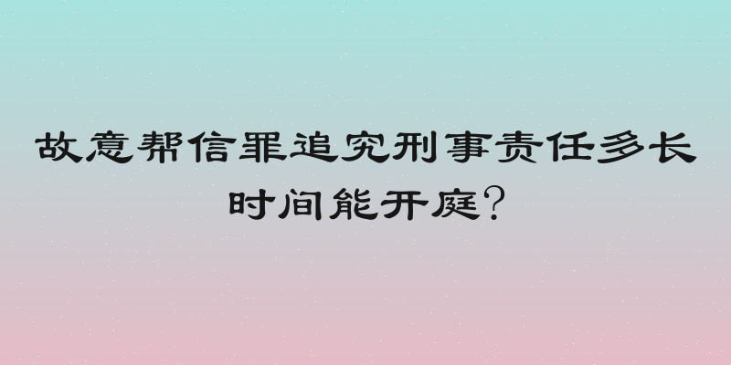 故意帮信罪追究刑事责任多长时间能开庭?