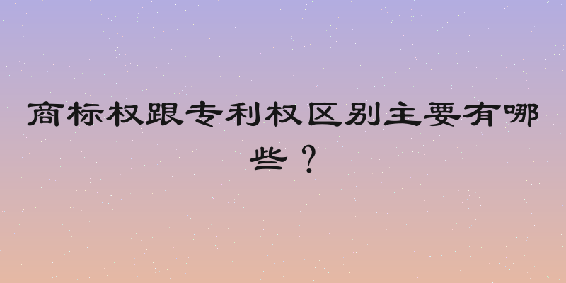 商标权跟专利权区别主要有哪些？