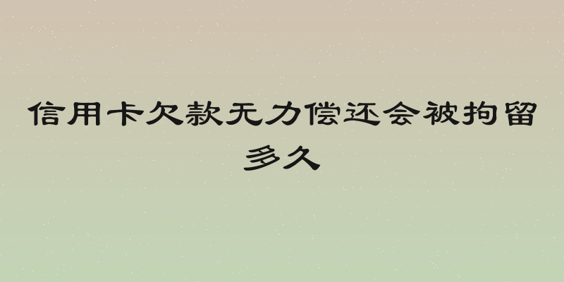 信用卡欠款无力偿还会被拘留多久