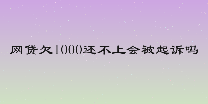 网贷欠1000还不上会被起诉吗