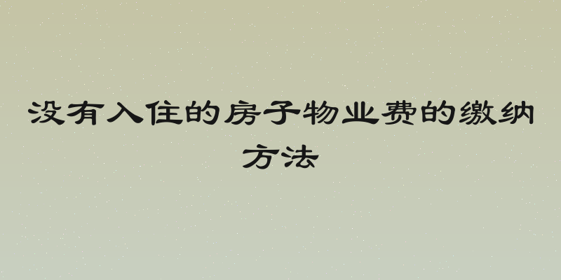 没有入住的房子物业费的缴纳方法