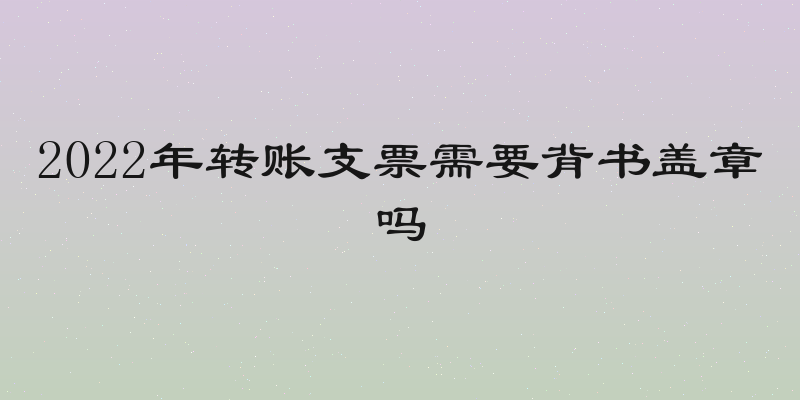 2022年转账支票需要背书盖章吗