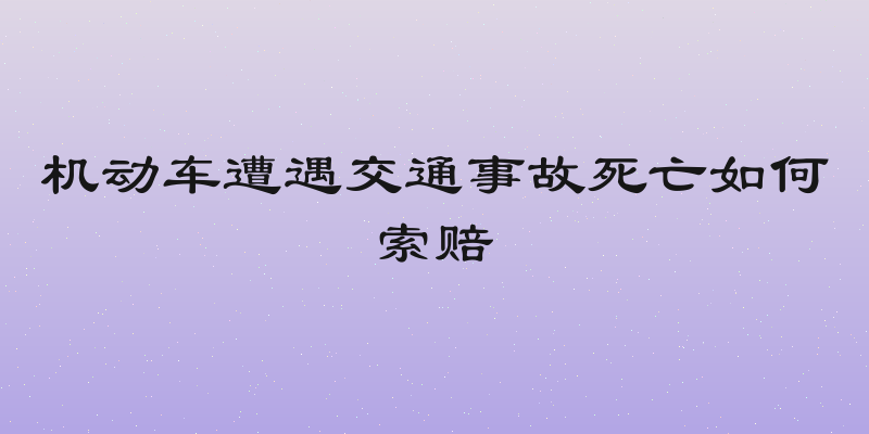 机动车遭遇交通事故死亡如何索赔