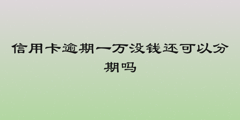 信用卡逾期一万没钱还可以分期吗