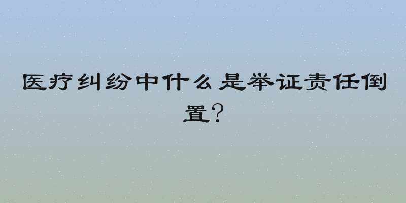 医疗纠纷中什么是举证责任倒置?