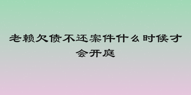 老赖欠债不还案件什么时候才会开庭