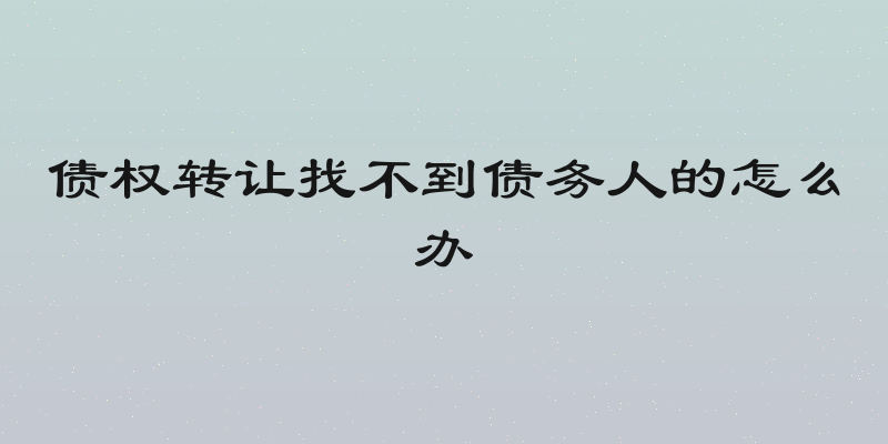 债权转让找不到债务人的怎么办