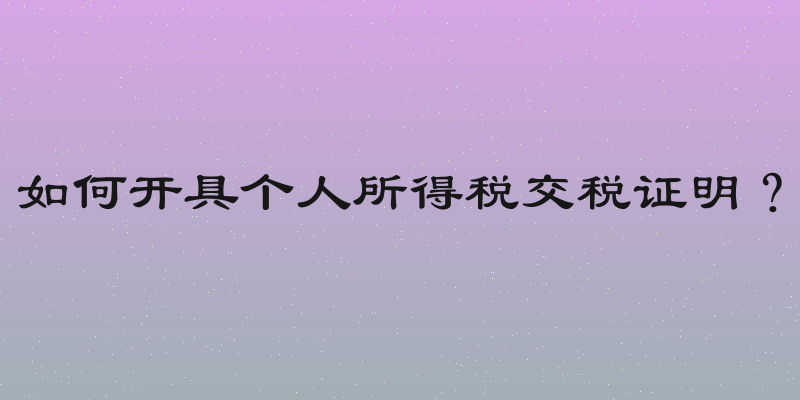 如何开具个人所得税交税证明？