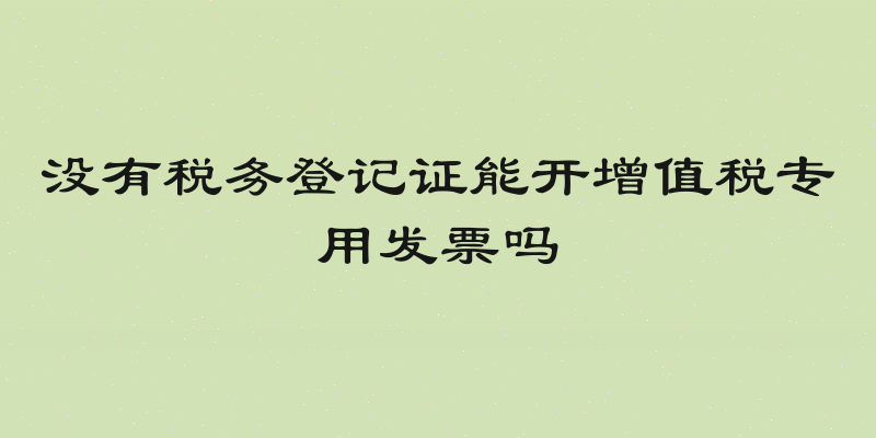 没有税务登记证能开增值税专用发票吗