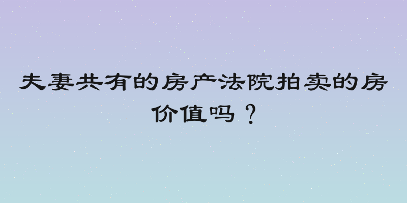 夫妻共有的房产法院拍卖的房价值吗？