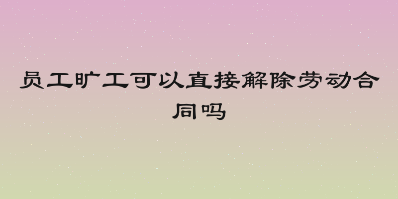 员工旷工可以直接解除劳动合同吗