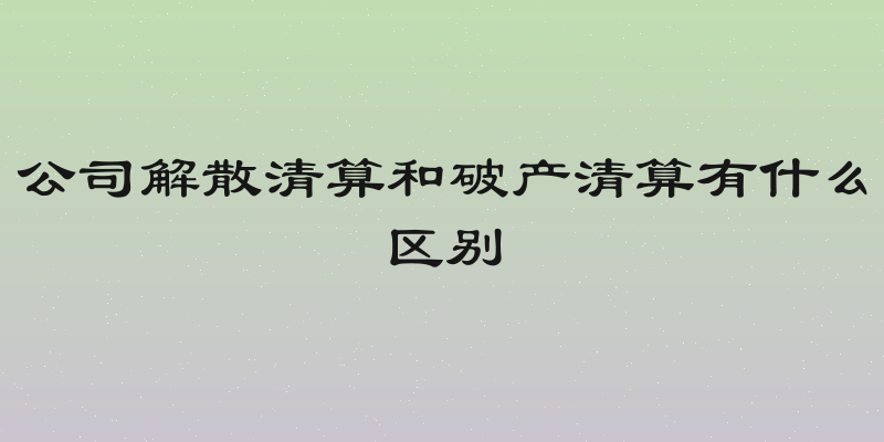 公司解散清算和破产清算有什么区别