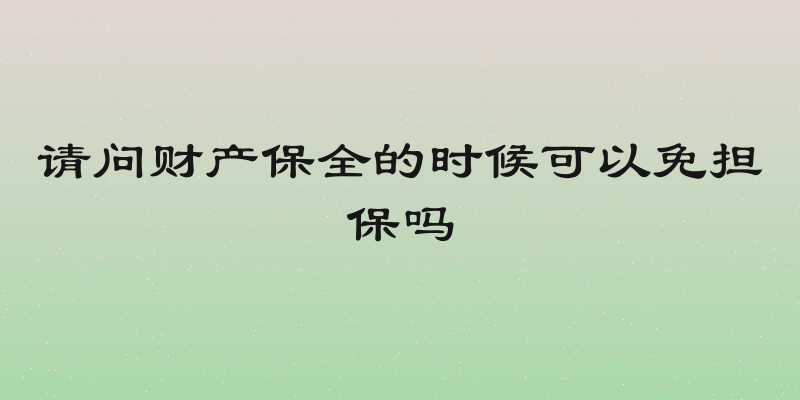 请问财产保全的时候可以免担保吗