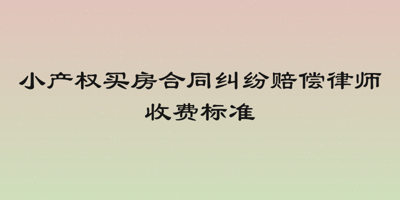 小产权买房合同纠纷赔偿律师收费标准